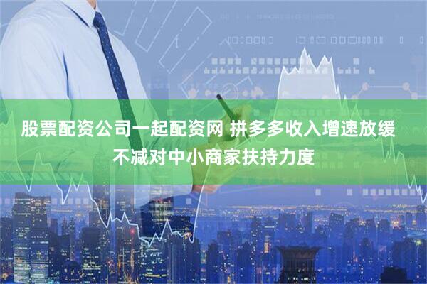 股票配资公司一起配资网 拼多多收入增速放缓  不减对中小商家扶持力度