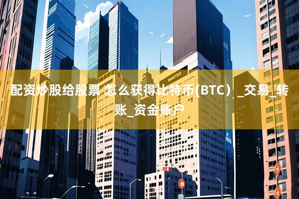 配资炒股给股票 怎么获得比特币(BTC）_交易_转账_资金账户