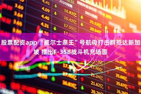 股票配资app “威尔士亲王”号航母打击群抵达新加坡 摆出F-35B战斗机充场面