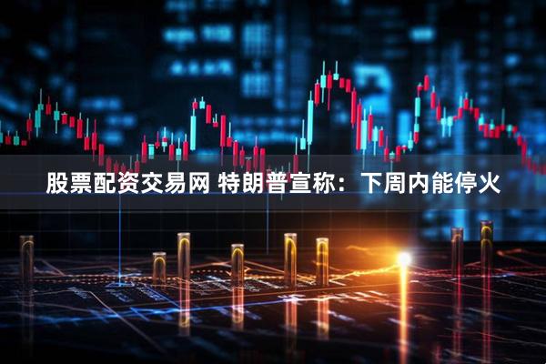股票配资交易网 特朗普宣称：下周内能停火