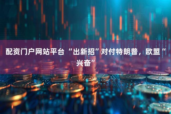 配资门户网站平台 “出新招”对付特朗普，欧盟“兴奋”