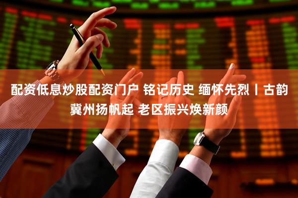 配资低息炒股配资门户 铭记历史 缅怀先烈丨古韵冀州扬帆起 老区振兴焕新颜