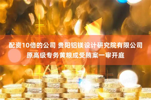配资10倍的公司 贵阳铝镁设计研究院有限公司原高级专务黄粮成受贿案一审开庭
