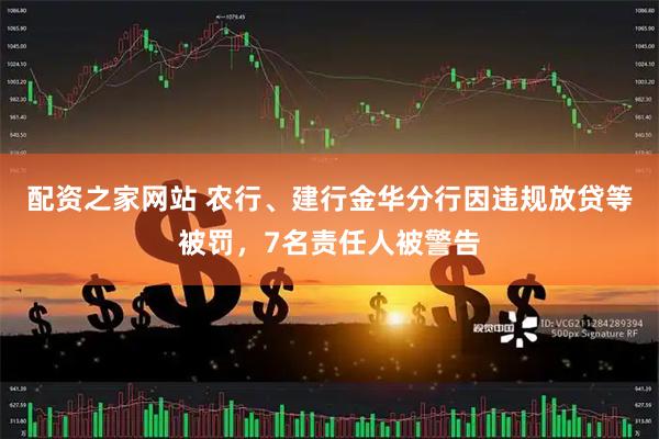 配资之家网站 农行、建行金华分行因违规放贷等被罚，7名责任人被警告