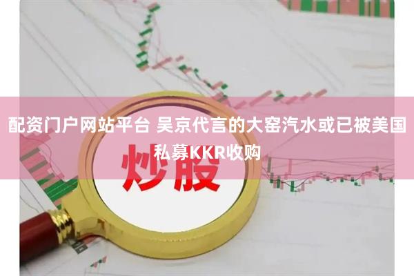 配资门户网站平台 吴京代言的大窑汽水或已被美国私募KKR收购