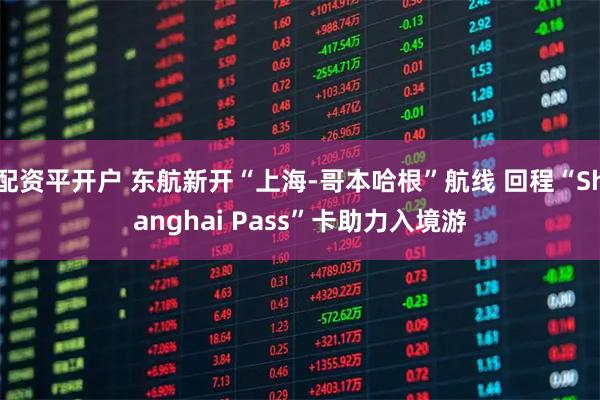 配资平开户 东航新开“上海-哥本哈根”航线 回程“Shanghai Pass”卡助力入境游