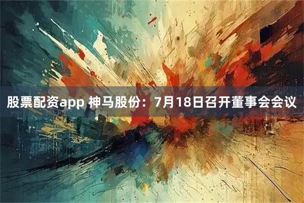 股票配资app 神马股份：7月18日召开董事会会议