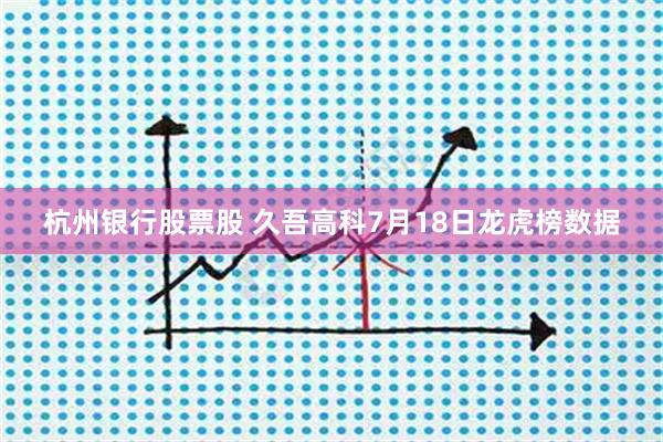 杭州银行股票股 久吾高科7月18日龙虎榜数据