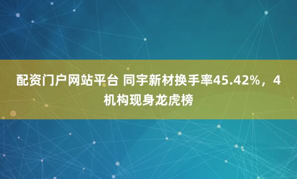 配资门户网站平台 同宇新材换手率45.42%，4机构现身龙虎榜