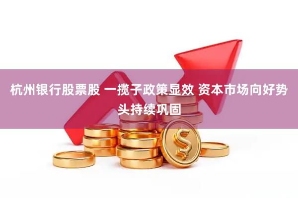 杭州银行股票股 一揽子政策显效 资本市场向好势头持续巩固