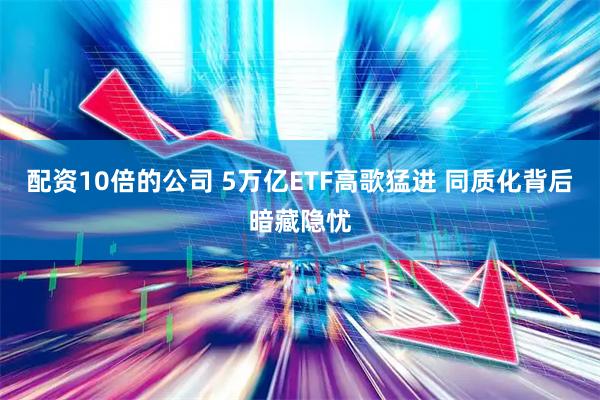 配资10倍的公司 5万亿ETF高歌猛进 同质化背后暗藏隐忧