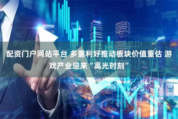 配资门户网站平台 多重利好推动板块价值重估 游戏产业迎来“高光时刻”