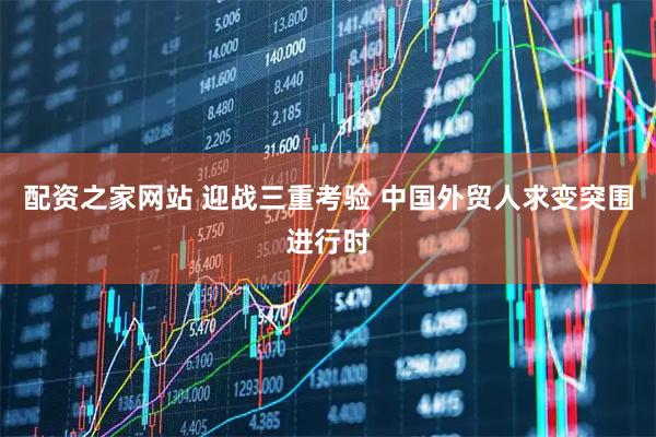 配资之家网站 迎战三重考验 中国外贸人求变突围进行时